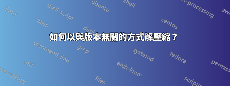 如何以與版本無關的方式解壓縮？