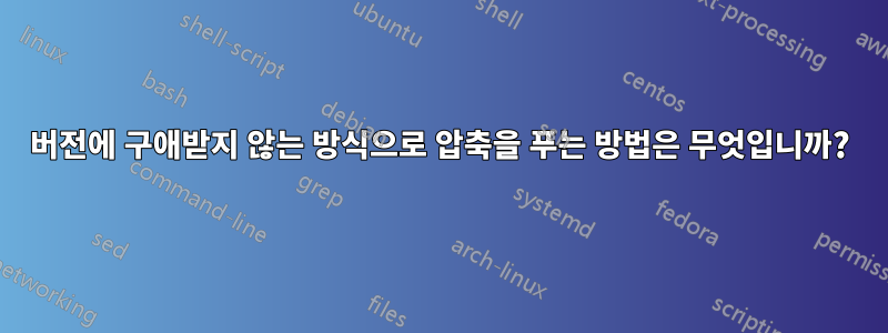 버전에 구애받지 않는 방식으로 압축을 푸는 방법은 무엇입니까?