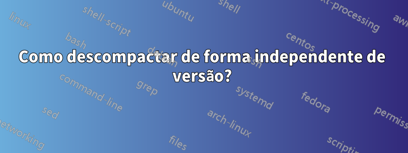 Como descompactar de forma independente de versão?