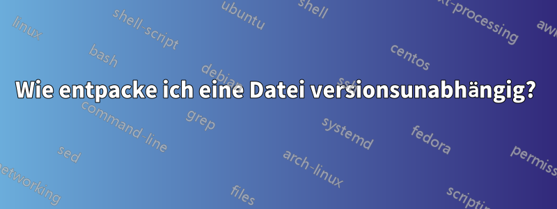 Wie entpacke ich eine Datei versionsunabhängig?