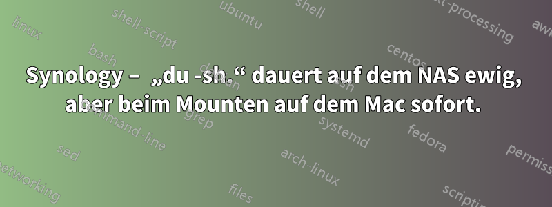 Synology – „du -sh.“ dauert auf dem NAS ewig, aber beim Mounten auf dem Mac sofort.