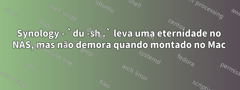 Synology - `du -sh .` leva uma eternidade no NAS, mas não demora quando montado no Mac