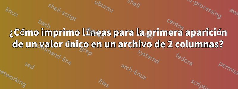 ¿Cómo imprimo líneas para la primera aparición de un valor único en un archivo de 2 columnas?