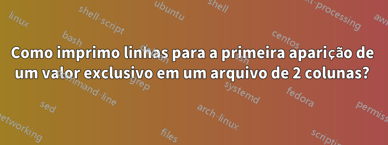 Como imprimo linhas para a primeira aparição de um valor exclusivo em um arquivo de 2 colunas?