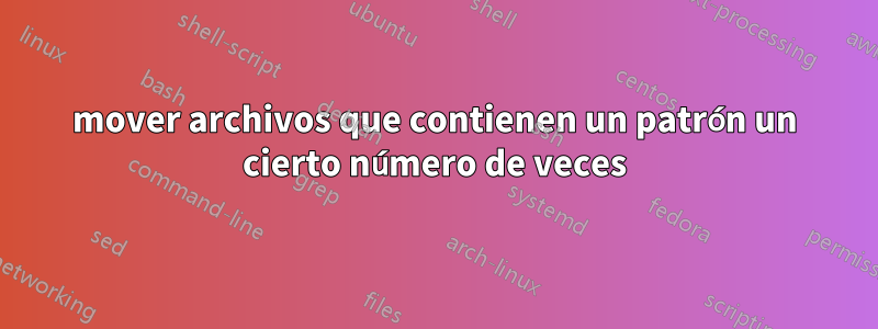 mover archivos que contienen un patrón un cierto número de veces