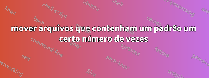 mover arquivos que contenham um padrão um certo número de vezes