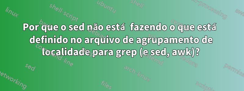 Por que o sed não está fazendo o que está definido no arquivo de agrupamento de localidade para grep (e sed, awk)?