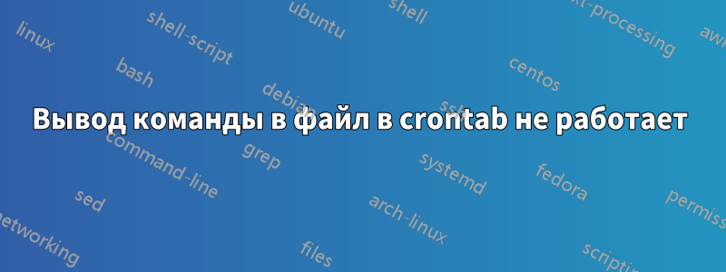 Вывод команды в файл в crontab не работает