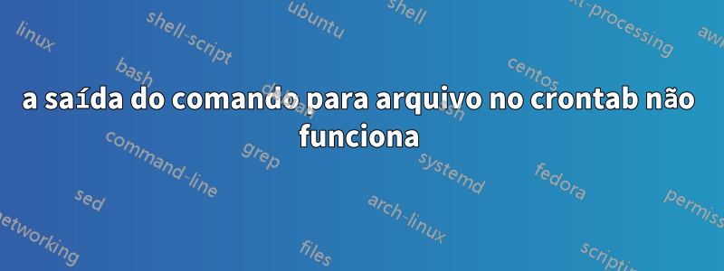 a saída do comando para arquivo no crontab não funciona