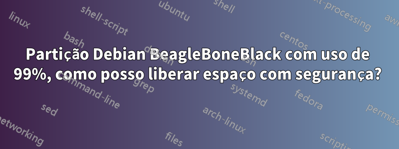 Partição Debian BeagleBoneBlack com uso de 99%, como posso liberar espaço com segurança?