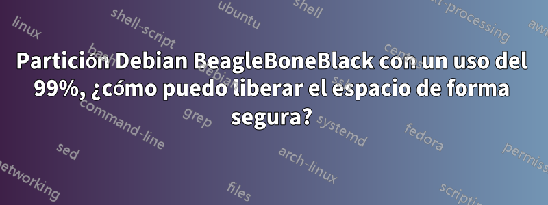 Partición Debian BeagleBoneBlack con un uso del 99%, ¿cómo puedo liberar el espacio de forma segura?