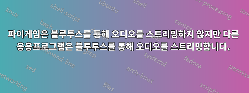 파이게임은 블루투스를 통해 오디오를 스트리밍하지 않지만 다른 응용프로그램은 블루투스를 통해 오디오를 스트리밍합니다.