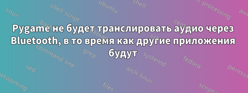 Pygame не будет транслировать аудио через Bluetooth, в то время как другие приложения будут