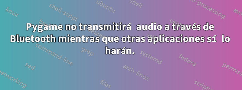 Pygame no transmitirá audio a través de Bluetooth mientras que otras aplicaciones sí lo harán.