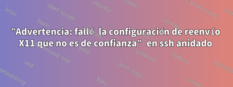 "Advertencia: falló la configuración de reenvío X11 que no es de confianza" en ssh anidado