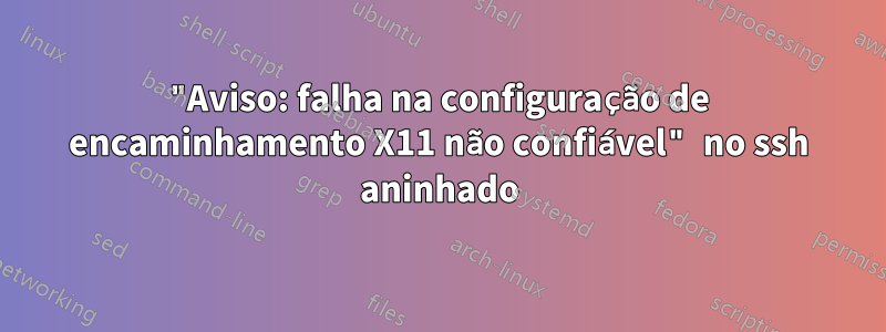 "Aviso: falha na configuração de encaminhamento X11 não confiável" no ssh aninhado