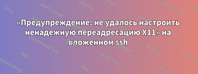 «Предупреждение: не удалось настроить ненадежную переадресацию X11» на вложенном ssh