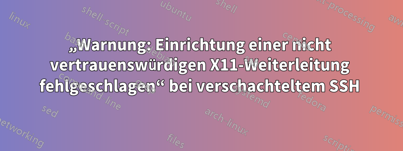 „Warnung: Einrichtung einer nicht vertrauenswürdigen X11-Weiterleitung fehlgeschlagen“ bei verschachteltem SSH