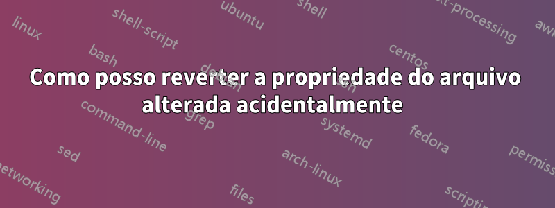 Como posso reverter a propriedade do arquivo alterada acidentalmente 