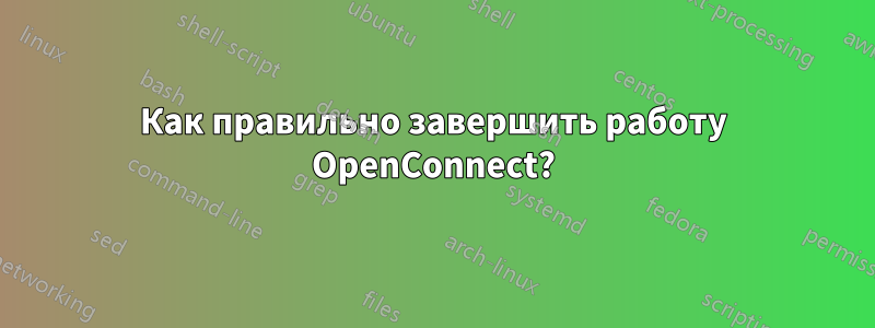 Как правильно завершить работу OpenConnect?