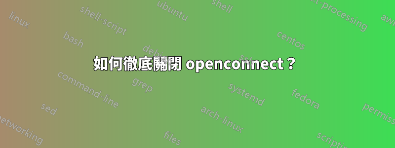 如何徹底關閉 openconnect？