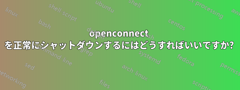 openconnect を正常にシャットダウンするにはどうすればいいですか?