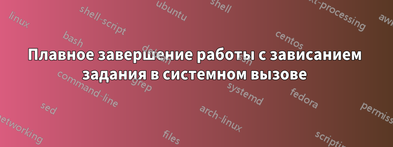 Плавное завершение работы с зависанием задания в системном вызове