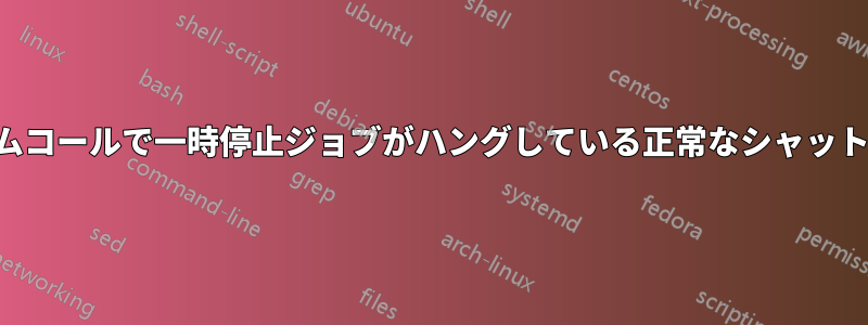 システムコールで一時停止ジョブがハングしている正常なシャットダウン