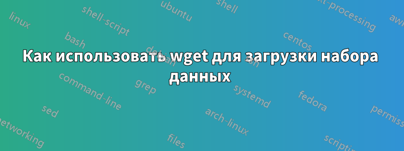 Как использовать wget для загрузки набора данных