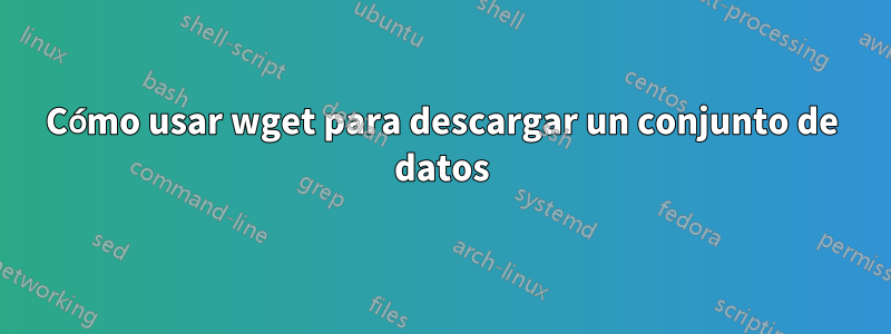 Cómo usar wget para descargar un conjunto de datos