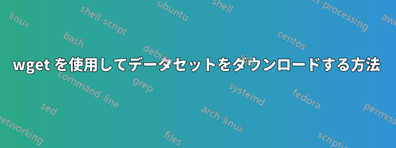 wget を使用してデータセットをダウンロードする方法