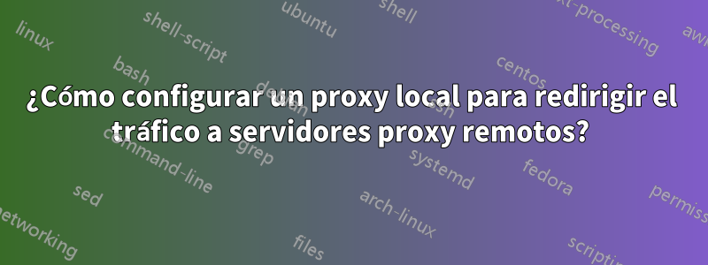 ¿Cómo configurar un proxy local para redirigir el tráfico a servidores proxy remotos?