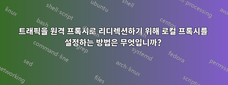 트래픽을 원격 프록시로 리디렉션하기 위해 로컬 프록시를 설정하는 방법은 무엇입니까?