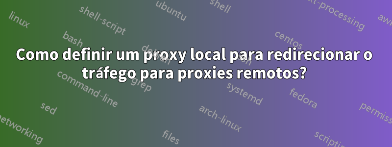 Como definir um proxy local para redirecionar o tráfego para proxies remotos?