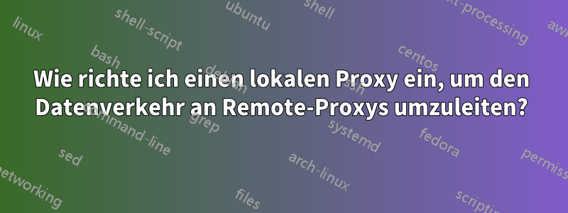 Wie richte ich einen lokalen Proxy ein, um den Datenverkehr an Remote-Proxys umzuleiten?