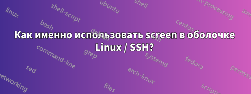 Как именно использовать screen в оболочке Linux / SSH?