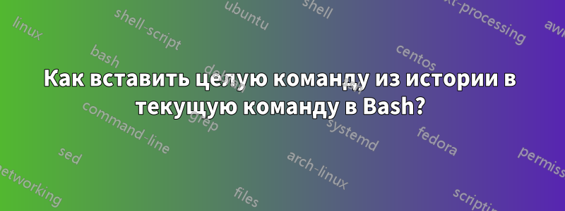 Как вставить целую команду из истории в текущую команду в Bash?