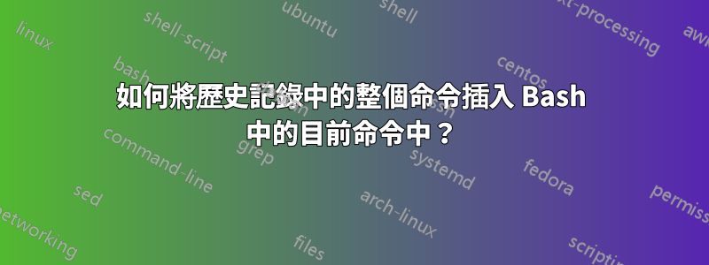 如何將歷史記錄中的整個命令插入 Bash 中的目前命令中？