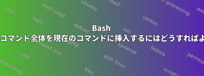 Bash で履歴からコマンド全体を現在のコマンドに挿入するにはどうすればよいですか?