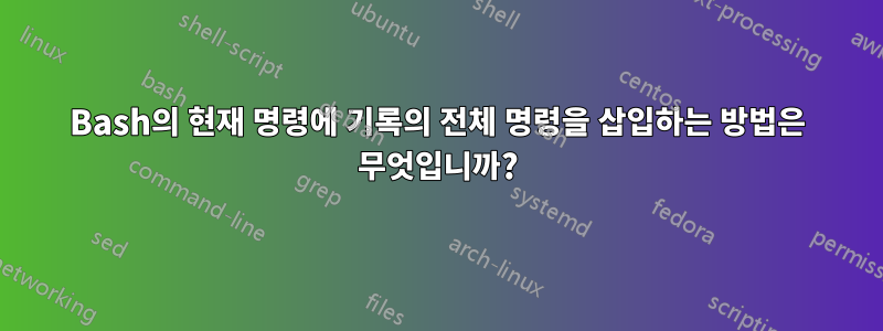 Bash의 현재 명령에 기록의 전체 명령을 삽입하는 방법은 무엇입니까?