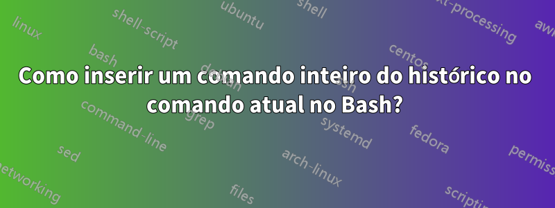 Como inserir um comando inteiro do histórico no comando atual no Bash?