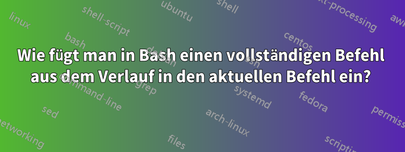 Wie fügt man in Bash einen vollständigen Befehl aus dem Verlauf in den aktuellen Befehl ein?