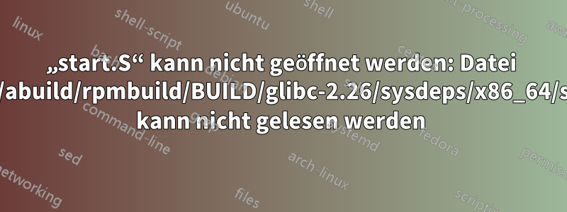 „start.S“ kann nicht geöffnet werden: Datei „/home/abuild/rpmbuild/BUILD/glibc-2.26/sysdeps/x86_64/start.S“ kann nicht gelesen werden