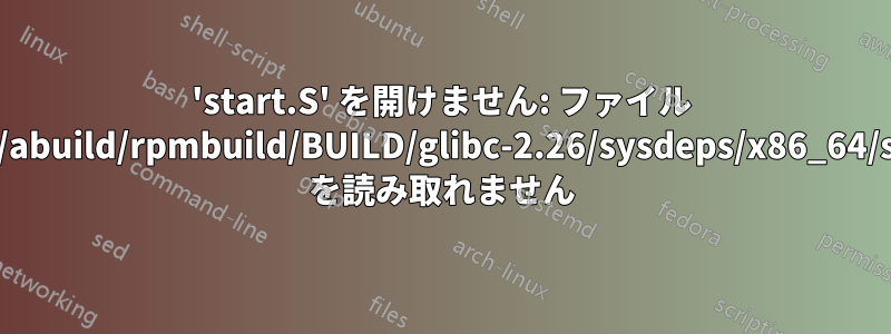 'start.S' を開けません: ファイル '/home/abuild/rpmbuild/BUILD/glibc-2.26/sysdeps/x86_64/start.S' を読み取れません