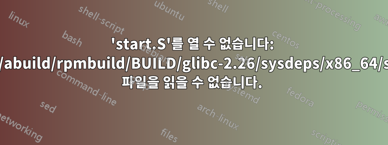 'start.S'를 열 수 없습니다: '/home/abuild/rpmbuild/BUILD/glibc-2.26/sysdeps/x86_64/start.S' 파일을 읽을 수 없습니다.