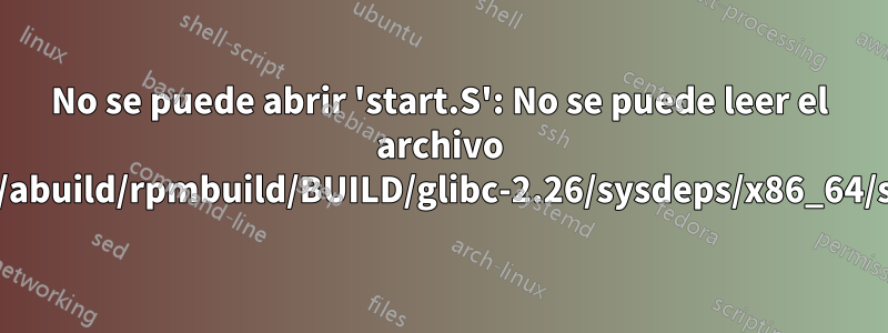 No se puede abrir 'start.S': No se puede leer el archivo '/home/abuild/rpmbuild/BUILD/glibc-2.26/sysdeps/x86_64/start.S'