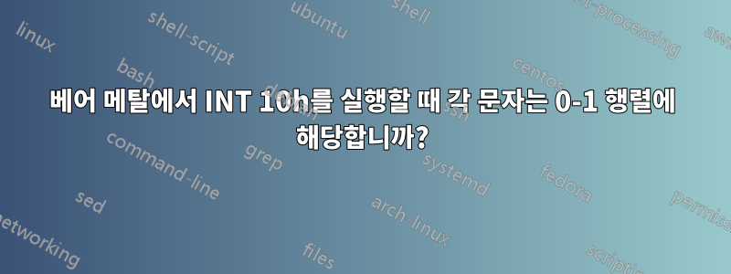 베어 메탈에서 INT 10h를 실행할 때 각 문자는 0-1 행렬에 해당합니까?