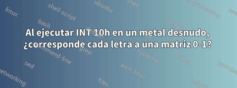 Al ejecutar INT 10h en un metal desnudo, ¿corresponde cada letra a una matriz 0-1?