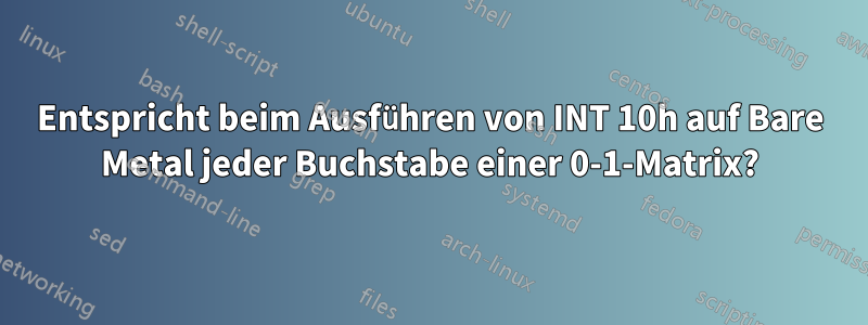 Entspricht beim Ausführen von INT 10h auf Bare Metal jeder Buchstabe einer 0-1-Matrix?