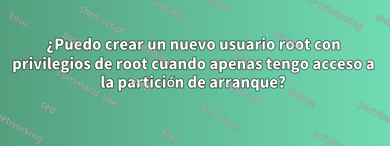 ¿Puedo crear un nuevo usuario root con privilegios de root cuando apenas tengo acceso a la partición de arranque?